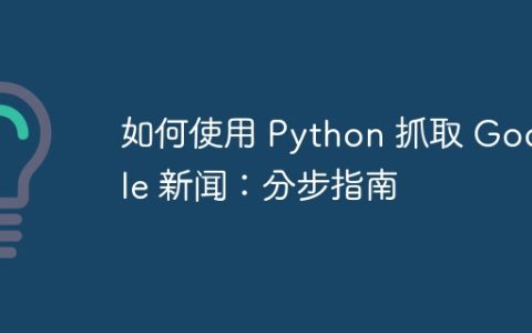 如何使用 Python 抓取 Google 新闻：分步指南