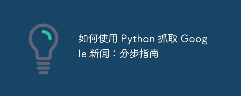 如何使用 python 抓取 google 新闻:分步指南