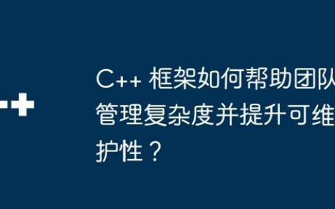 C++ 框架如何帮助团队管理复杂度并提升可维护性？