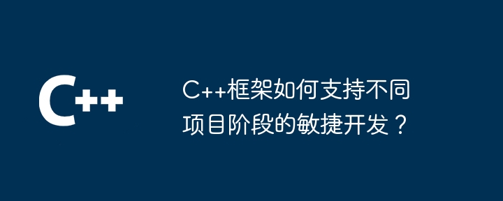 C++框架如何支持不同项目阶段的敏捷开发?