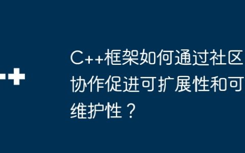 C++框架如何通过社区协作促进可扩展性和可维护性？