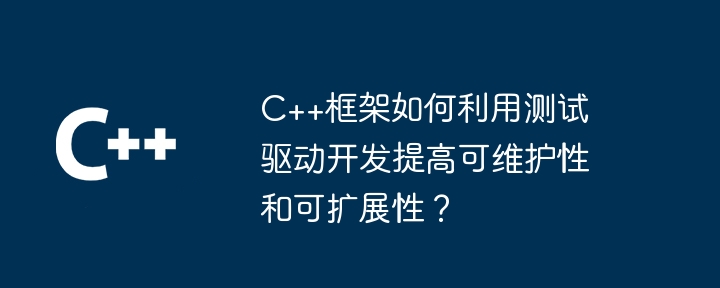 C++框架如何利用测试驱动开发提高可维护性和可扩展性?