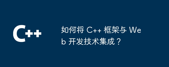 如何将 C++ 框架与 Web 开发技术集成?
