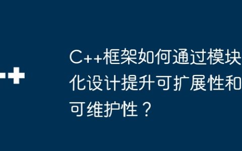 C++框架如何通过模块化设计提升可扩展性和可维护性？