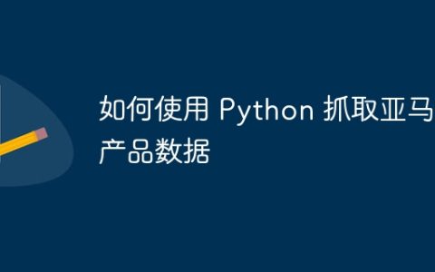 如何使用 Python 抓取亚马逊产品数据