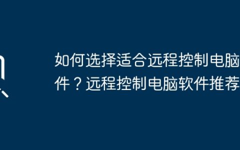 如何选择适合远程控制电脑软件？远程控制电脑软件推荐