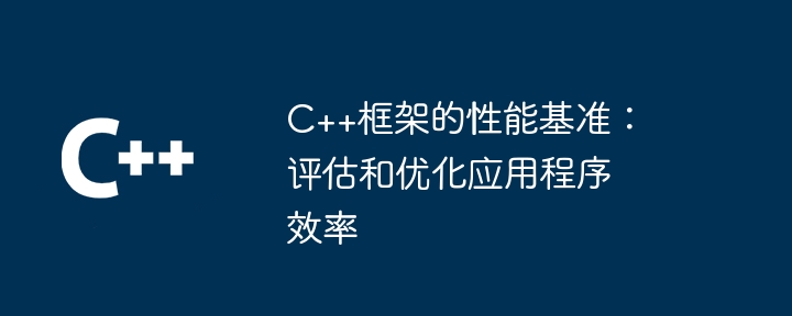 C++框架的性能基准:评估和优化应用程序效率
