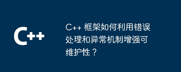 C++ 框架如何利用错误处理和异常机制增强可维护性?