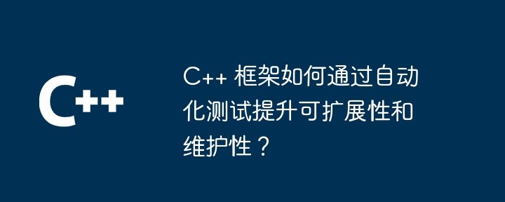 C++ 框架如何通过自动化测试提升可扩展性和维护性?