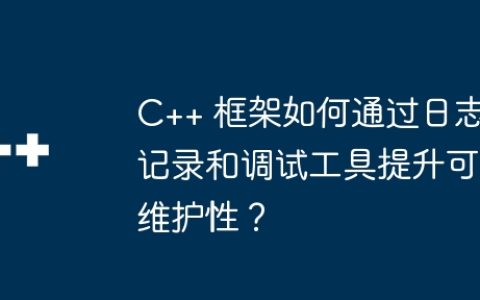 C++ 框架如何通过日志记录和调试工具提升可维护性？