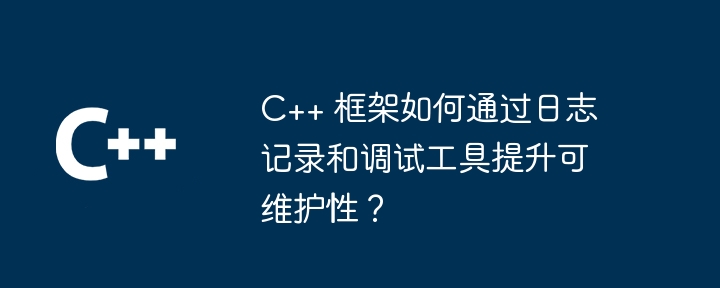 C++ 框架如何通过日志记录和调试工具提升可维护性?