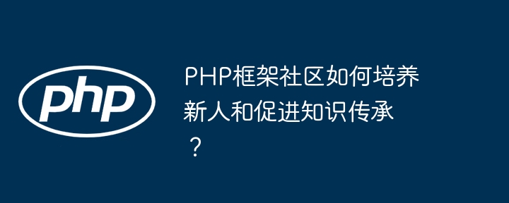 PHP框架社区如何培养新人和促进知识传承?