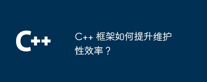 C++ 框架如何提升维护性效率?