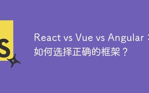 React vs Vue vs Angular：如何选择正确的框架？