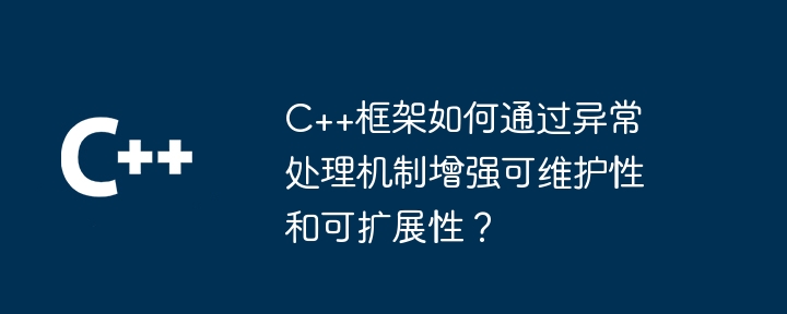 C++框架如何通过异常处理机制增强可维护性和可扩展性?