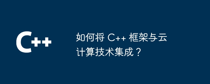 如何将 c++ 框架与云计算技术集成?