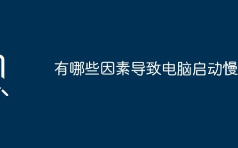 有哪些因素导致电脑启动慢？