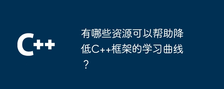 有哪些资源可以帮助降低C++框架的学习曲线?