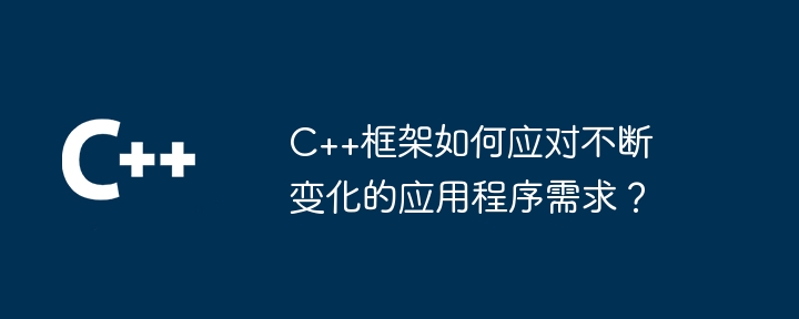 C++框架如何应对不断变化的应用程序需求?