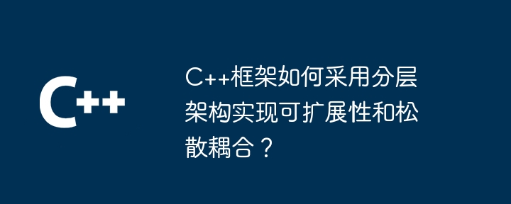 C++框架如何采用分层架构实现可扩展性和松散耦合?
