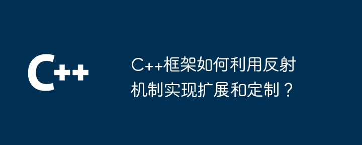 C++框架如何利用反射机制实现扩展和定制?