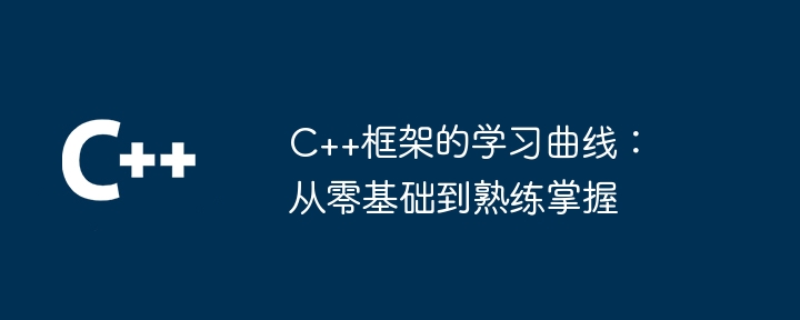 C++框架的学习曲线:从零基础到熟练掌握