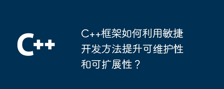C++框架如何利用敏捷开发方法提升可维护性和可扩展性?