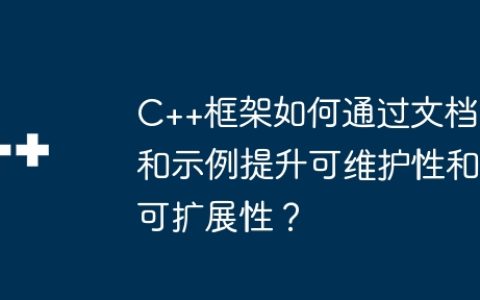 C++框架如何通过文档和示例提升可维护性和可扩展性？