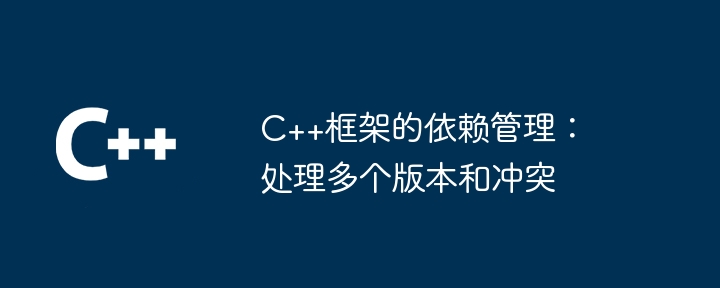 C++框架的依赖管理:处理多个版本和冲突