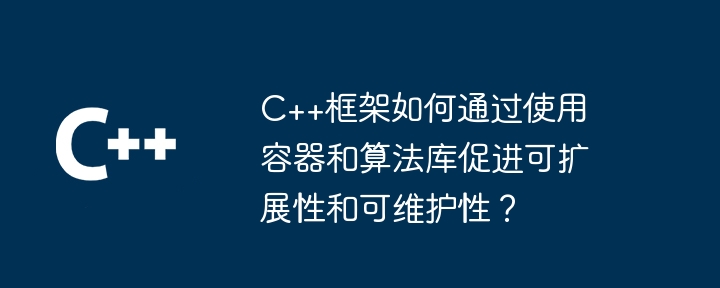 C++框架如何通过使用容器和算法库促进可扩展性和可维护性?