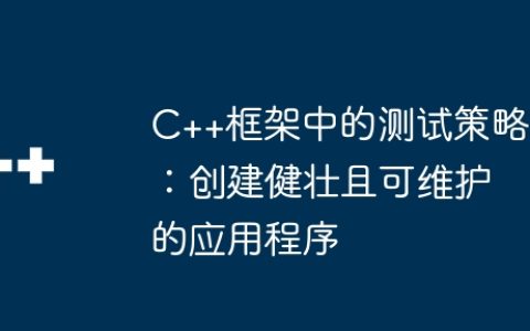 C++框架中的测试策略：创建健壮且可维护的应用程序