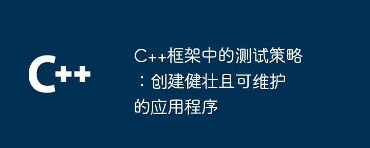 C++框架中的测试策略:创建健壮且可维护的应用程序