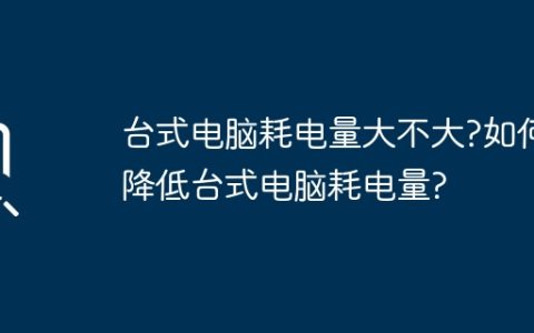 台式电脑耗电量大不大?如何降低台式电脑耗电量?