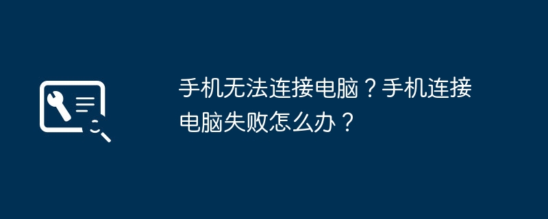 手机无法连接电脑?手机连接电脑失败怎么办?