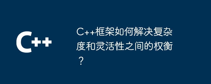C++框架如何解决复杂度和灵活性之间的权衡?