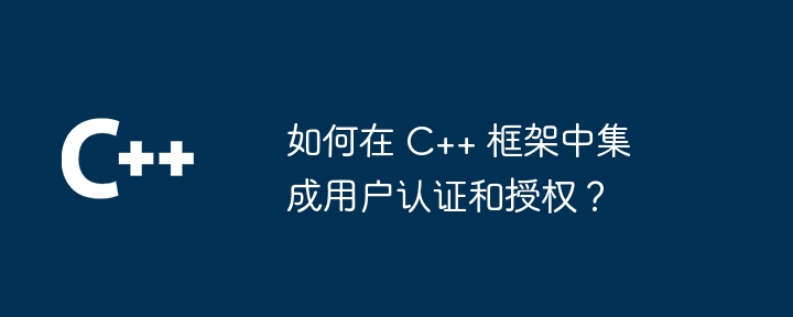 如何在 C++ 框架中集成用户认证和授权?