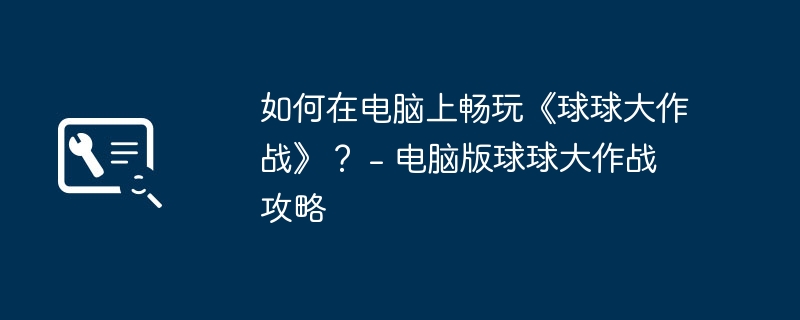 如何在电脑上畅玩《球球大作战》? - 电脑版球球大作战攻略