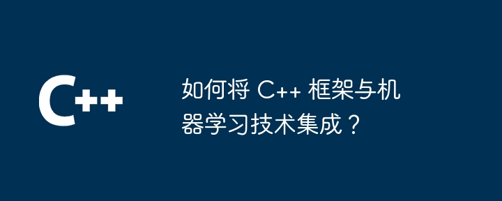 如何将 C++ 框架与机器学习技术集成?