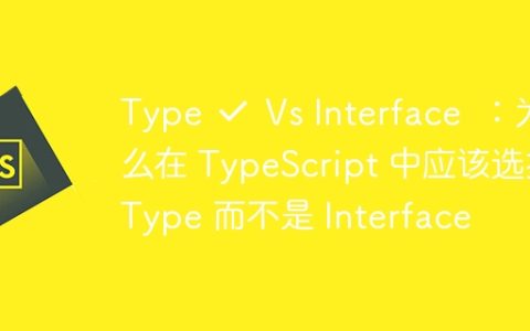 Type ✔ Vs Interface ❌：为什么在 TypeScript 中应该选择 Type 而不是 Interface