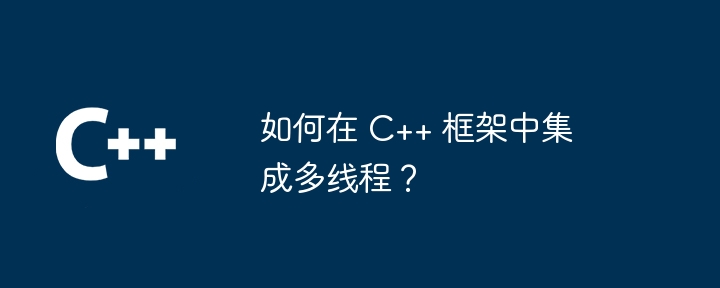 如何在 C++ 框架中集成多线程?