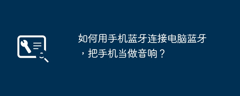 如何用手机蓝牙连接电脑蓝牙,把手机当做音响?