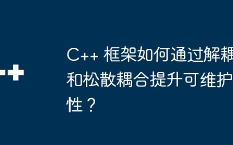C++ 框架如何通过解耦和松散耦合提升可维护性？