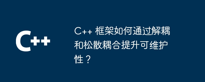 C++ 框架如何通过解耦和松散耦合提升可维护性?