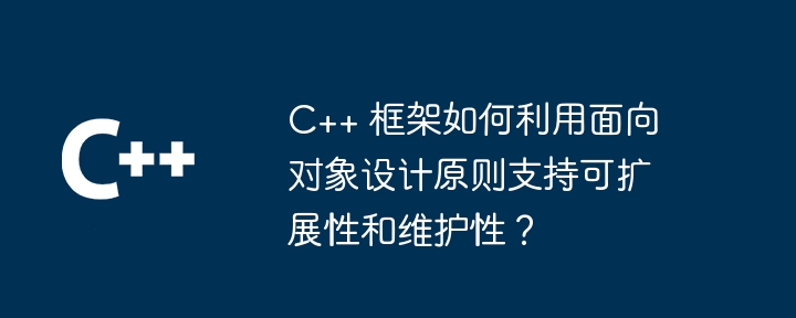 C++ 框架如何利用面向对象设计原则支持可扩展性和维护性?