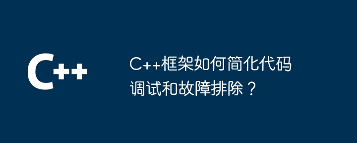 C++框架如何简化代码调试和故障排除?