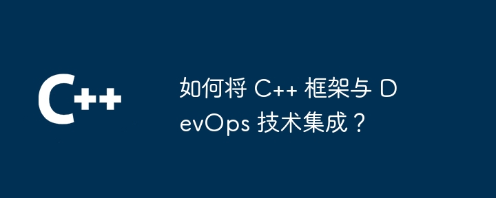 如何将 C++ 框架与 DevOps 技术集成?