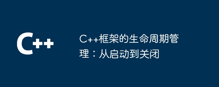 C++框架的生命周期管理:从启动到关闭