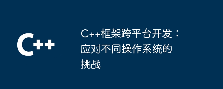 C++框架跨平台开发:应对不同操作系统的挑战