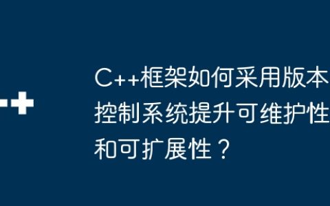 C++框架如何采用版本控制系统提升可维护性和可扩展性？