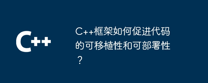 C++框架如何促进代码的可移植性和可部署性?